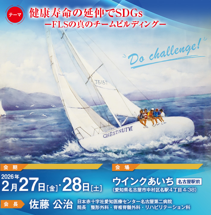 【テーマ】健康寿命の延伸でSDGs ―FLSの真のチームビルディング―、【会期】2026年2月27日［金］・28日［土］、【会場】ウインクあいち［名古屋駅前］（愛知県名古屋市中村区名駅4丁目4-38）、【会長】佐藤 公治（日本赤十字社愛知医療センター名古屋第二病院　院長　整形外科・脊椎脊髄外科・リハビリテーション科）