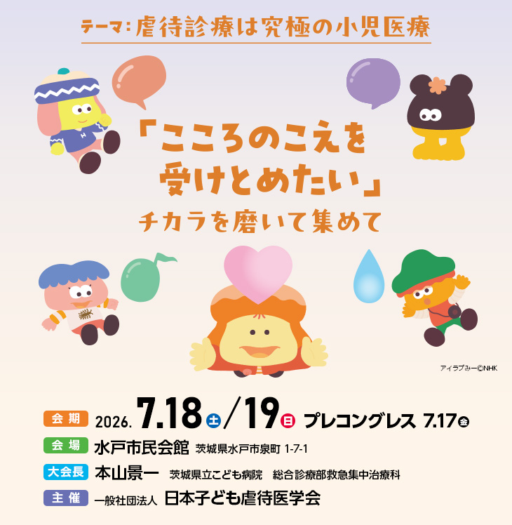 【テーマ】虐待診療は究極の小児医療　【会期】2026年7月18日（土）・19日（日）　プレコングレス：7月17日（金）　【会場】水戸市民会館（茨城県水戸市泉町1-7-1）　【大会長】本山景一（茨城県立こども病院　総合診療部救急集中治療科）　【主催】一般社団法人 日本子ども虐待医学会