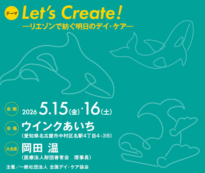 【テーマ】Let’s Create!　―リエゾンで紡ぐ明日のデイ・ケア―、【会期】2026年5月15日（金）・16日（土）、【会場】ウインクあいち（愛知県名古屋市中村区名駅4丁目4-38）、【大会長】岡田 温（医療法人財団善常会　理事長）、【主催】一般社団法人 全国デイ・ケア協会