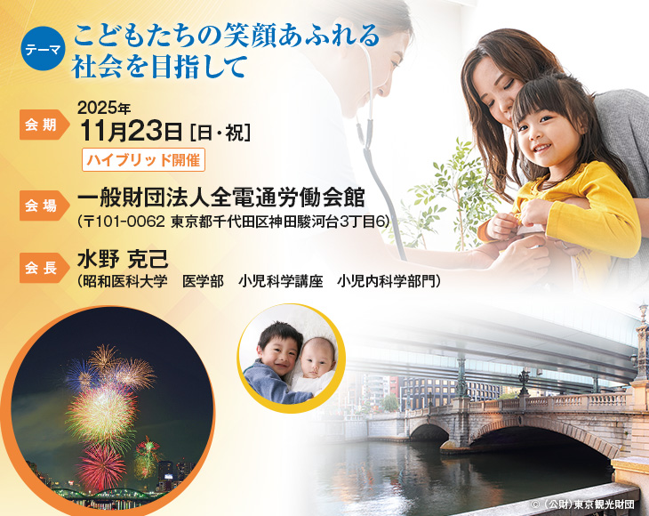 【テーマ】こどもたちの笑顔あふれる社会を目指して　【会期】2025年11月23日（日・祝）（ハイブリッド開催）　【会場】一般財団法人全電通労働会館（〒101‒0062 東京都千代田区神田駿河台3丁目6）　【会長】水野 克己（昭和医科大学　医学部　小児科学講座　小児内科学部門）
