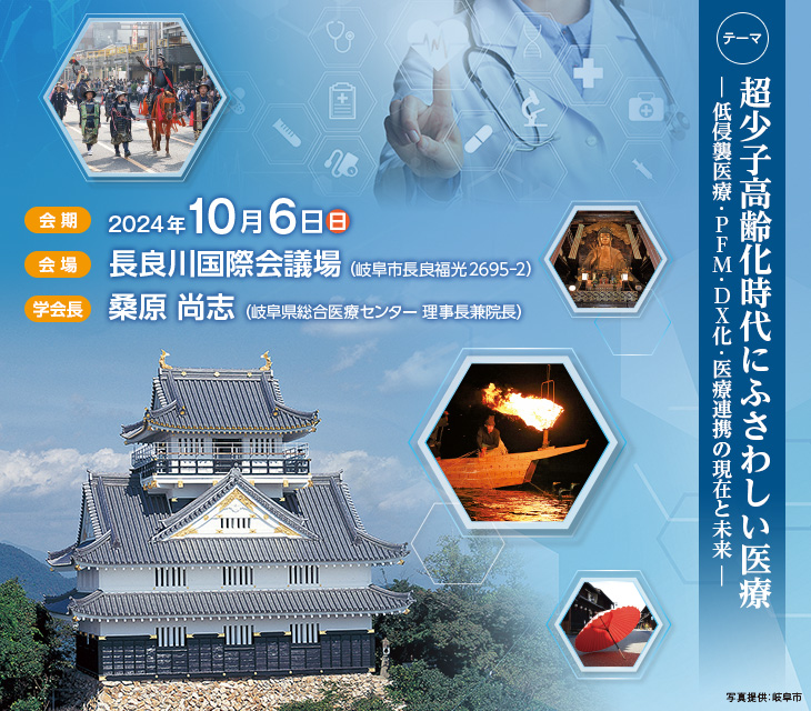 会期：令和6年（2024年）10月6日（日）、会場：長良川国際会議場（岐阜県岐阜市長良福光2695-2）、学会長：桑原 尚志（岐阜県総合医療センター 理事長兼院長）、テーマ：超少子高齢化時代にふさわしい医療－低侵襲医療・PFM・DX化・医療連携の現在と未来－