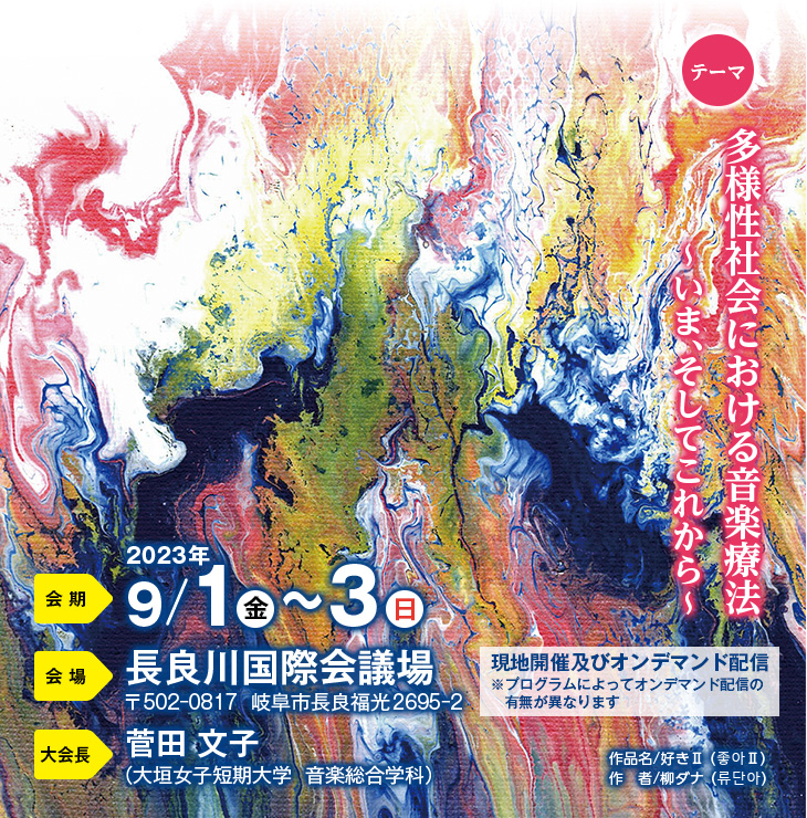 テーマ：多様性社会における音楽療法～いま、そしてこれから～、会期：2023/9/1（金）～3（日）、会場：長良川国際会議場（〒502-0817  岐阜市長良福光2695-2）大会長：菅田 文子（大垣女子短期大学  音楽総合学科）、作品名/好きⅡ（좋아Ⅱ）、作者/柳ダナ（류단아）