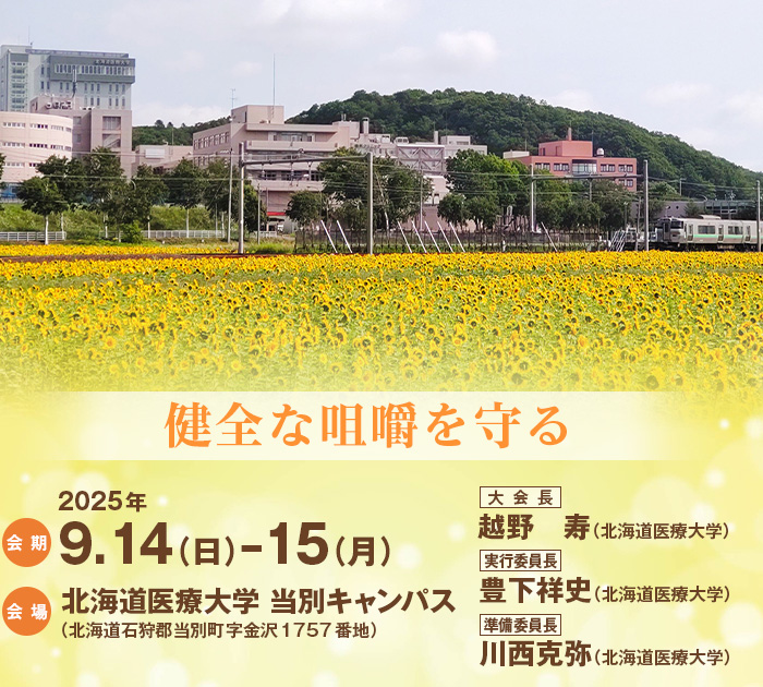 大会テーマ：健全な咀嚼を守る、会期：2025年9月14日（日）-15日（月）、会場：北海道医療大学 当別キャンパス（北海道石狩郡当別町字金沢1757番地）、大会長：越野　寿（北海道医療大学）、実行委員長：豊下祥史（北海道医療大学）、準備委員長：川西克弥（北海道医療大学）