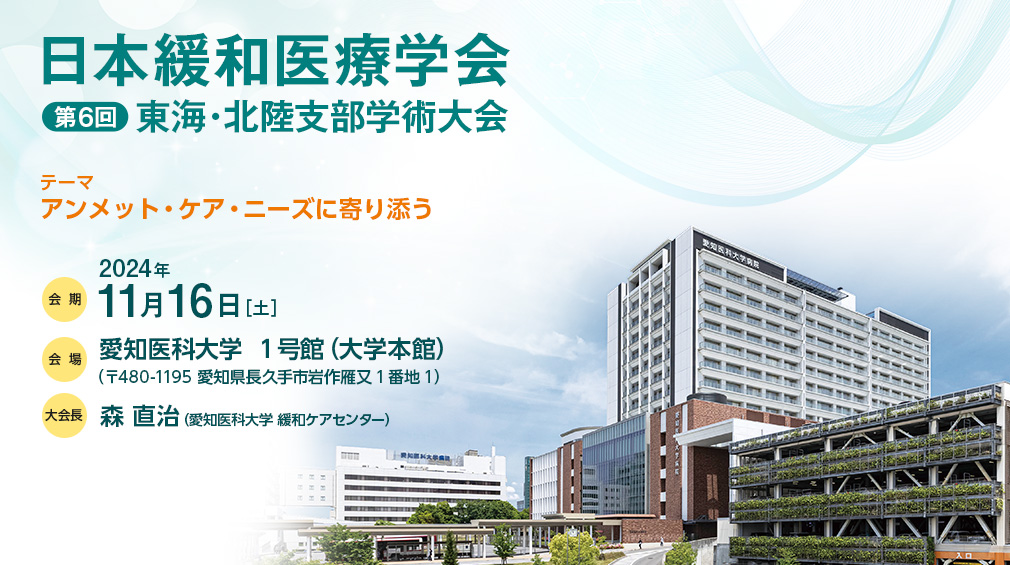 日本緩和医療学会 第6回東海・北陸支部学術大会、テーマ：アンメット・ケア・ニーズに寄り添う、会期：2024年11月16日［土］、会場：愛知医科大学  1号館（大学本館）（〒480-1195 愛知県長久手市岩作雁又1番地1）、大会長：森 直治（愛知医科大学 緩和ケアセンター）