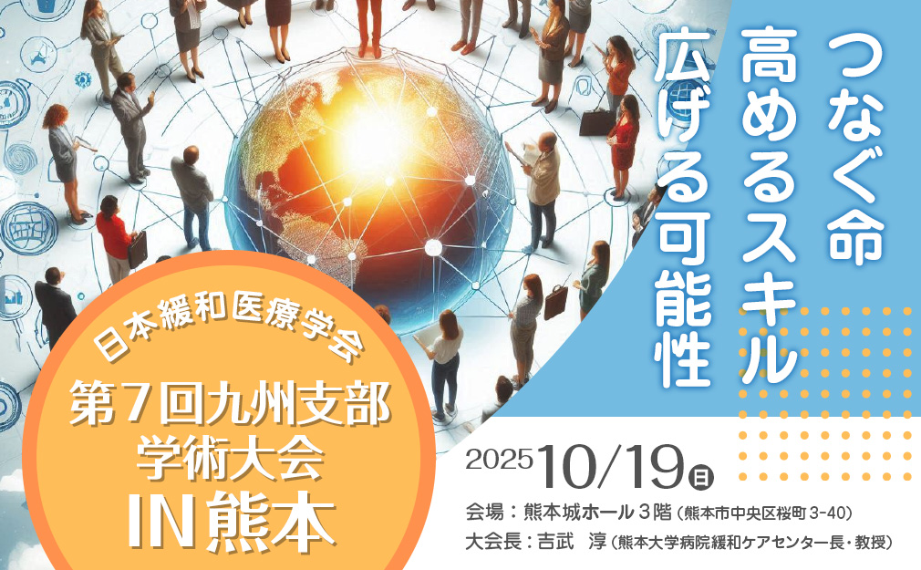 大会名：日本緩和医療学会 第7回九州支部学術大会 IN 熊本、テーマ：つなぐ命　高めるスキル　広げる可能性、会期：2025/10/19（日）、会場：熊本城ホール3階（熊本市中央区桜町3-40）、大会長：吉武　淳（熊本大学病院緩和ケアセンター長・教授）