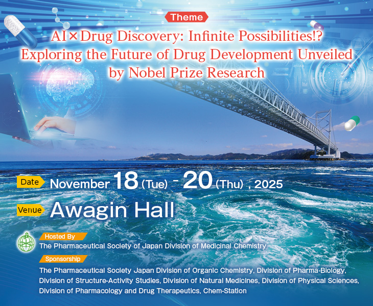 Theme: AI×Drug Discovery: Infinite Possibilities!? Exploring the Future of Drug Development Unveiled by Nobel Prize Research Date: November 18(Tue) – 20(Thu), 2025 Venue: Awagin Hall Hosted By: The Pharmaceutical Society of Japan Division of Medicinal Chemistry Sponsorship: The Pharmaceutical Society Japan Division of Organic Chemistry, Division of Pharma-Biology, Division of Structure-Activity Studies, Division of Natural Medicines, Division of Physical Sciences, Division of Pharmacology and Drug Therapeutics, Chem-Station